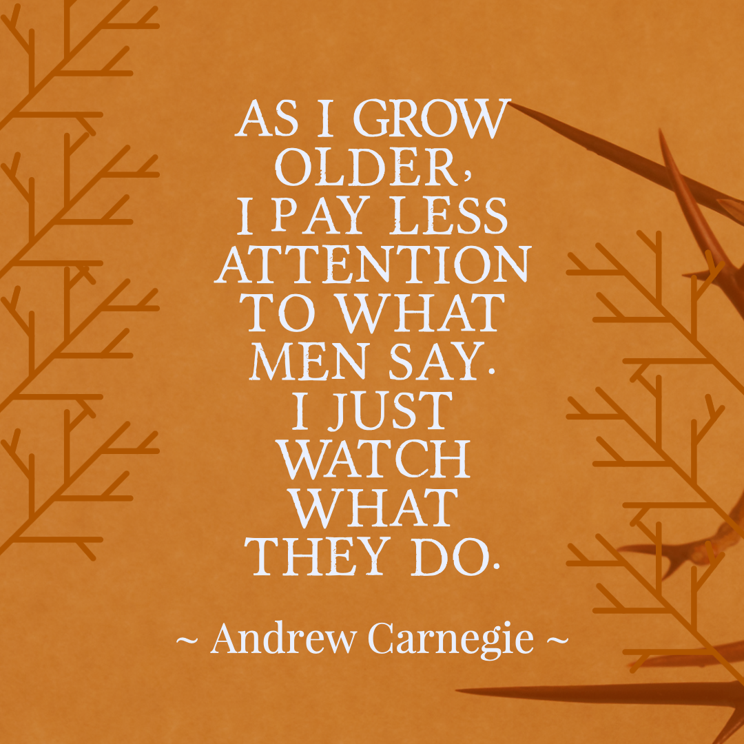 As I grow older, I pay less attention to what men say. I just watch what they do. ~ Andrew Carnegie Life Quotes