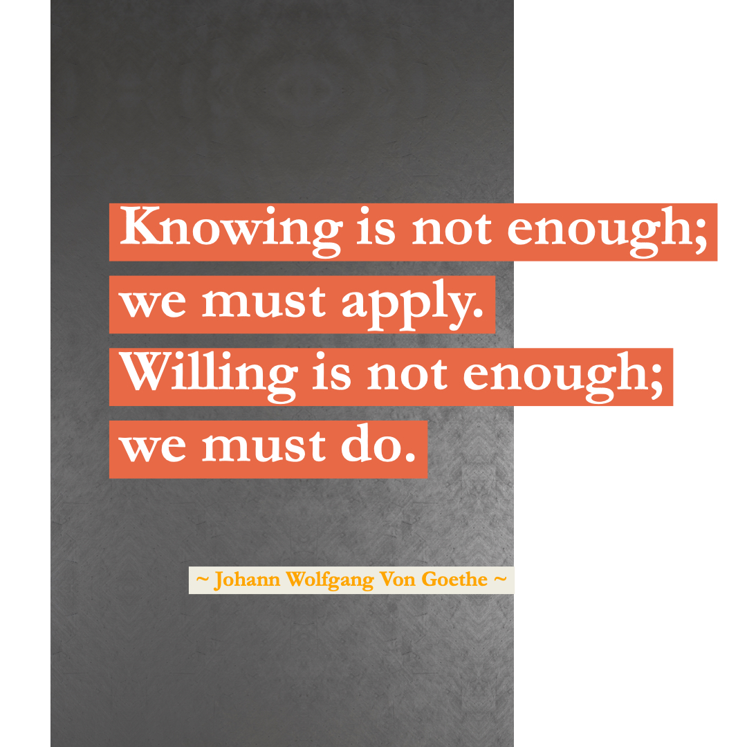 Motivation Quotes Knowing is not enough; we must apply. Willing is not enough; we must do. 1832 ~ Johann Wolfgang von Goethe, German writer and statesman, 1749-