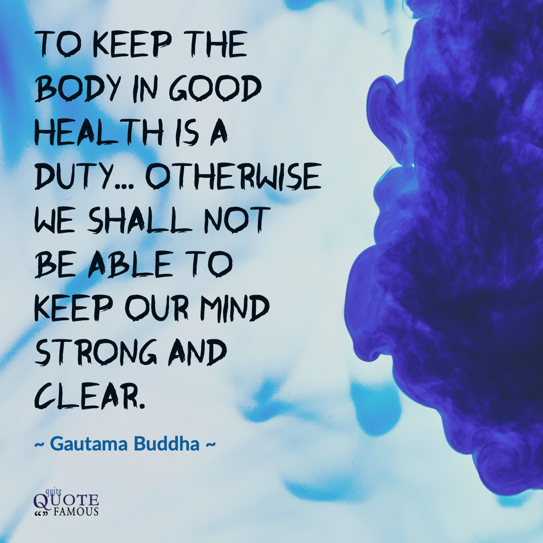 To keep the body in good health is a duty... otherwise we shall not be able to keep our mind strong and clear. ~ Gautama Buddha
